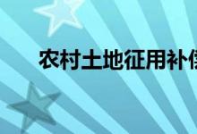 農(nóng)村土地征用補(bǔ)償標(biāo)準(zhǔn)（具體有哪些）