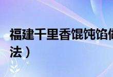福建千里香餛飩餡做法（福建千里香餛飩的做法）