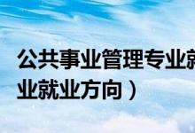 公共事業(yè)管理專業(yè)就業(yè)方向（公共事業(yè)管理專業(yè)就業(yè)方向）