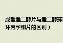 戊酸雌二醇片與雌二醇環(huán)丙孕酮片（戊酸雌二醇片和雌二醇環(huán)丙孕酮片的區(qū)別）