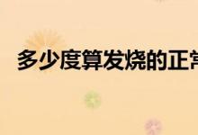 多少度算發(fā)燒的正常范圍（多少度算發(fā)燒）
