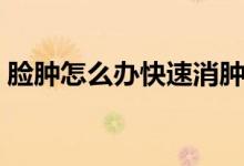 臉腫怎么辦快速消腫可以冰敷（臉腫怎么辦）