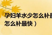 孕婦羊水少怎么補最快七個月了（孕婦羊水少怎么補最快）