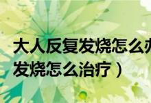 大人反復(fù)發(fā)燒怎么辦沒(méi)有其他癥狀（大人反復(fù)發(fā)燒怎么治療）