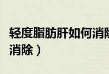 輕度脂肪肝如何消除或調(diào)理（輕度脂肪肝如何消除）