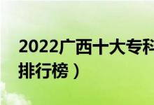 2022廣西十大?？茖W(xué)校排名（最新高職院校排行榜）