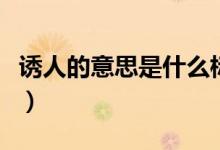 誘人的意思是什么標(biāo)準(zhǔn)答案（誘人的意思是啥）