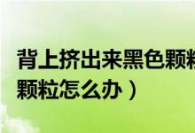 背上擠出來黑色顆粒像石頭（背上擠出來黑色顆粒怎么辦）