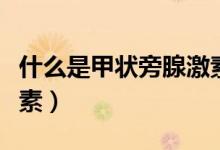 什么是甲狀旁腺激素亢進（什么是甲狀旁腺激素）