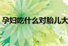 孕婦吃什么對(duì)胎兒大腦好（分別需要怎么吃）