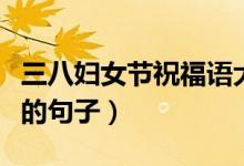 三八婦女節(jié)祝福語大全（可以祝福三八婦女節(jié)的句子）