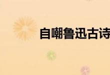 自嘲魯迅古詩賞析（自嘲魯迅）
