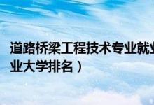 道路橋梁工程技術專業(yè)就業(yè)方向（2022道路橋梁工程技術專業(yè)大學排名）