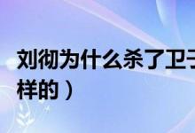 劉徹為什么殺了衛(wèi)子夫（衛(wèi)子夫死亡事件是怎樣的）
