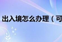 出入境怎么辦理（可以辦理網(wǎng)上簽證的省市）