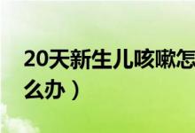 20天新生兒咳嗽怎么辦（20天新生兒咳嗽怎么辦）