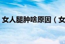 女人腿腫啥原因（女性腿腫什么原因引起的）