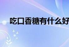 吃口香糖有什么好處（吃口香糖的危害）