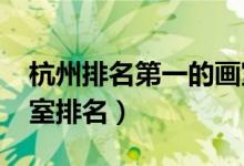 杭州排名第一的畫(huà)室（2021杭州最新十大畫(huà)室排名）