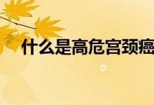 什么是高危宮頸癌（什么是高危性行為）