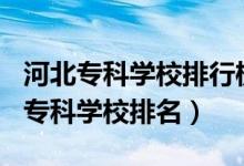 河北專科學(xué)校排行榜2020（2022年河北十大?？茖W(xué)校排名）
