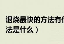 退燒最快的方法有什么小妙招（退燒最快的方法是什么）