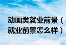 動(dòng)畫類就業(yè)前景（2022動(dòng)畫專業(yè)就業(yè)方向及就業(yè)前景怎么樣）