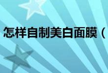 怎樣自制美白面膜（幾種自制美白保濕面膜）