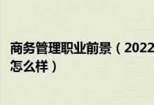 商務管理職業(yè)前景（2022商務管理專業(yè)就業(yè)方向及就業(yè)前景怎么樣）