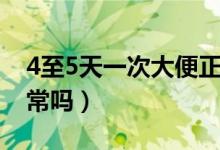 4至5天一次大便正常嗎（4至5天一次大便正常嗎）