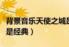 背景音樂天使之城是哪部電影的（這部電影很是經(jīng)典）