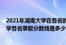 2021年湖南大學(xué)在各省的錄取分?jǐn)?shù)線是多少（2021湖南大學(xué)各省錄取分?jǐn)?shù)線是多少）