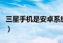 三星手機(jī)是安卓系統(tǒng)嗎（有了解三星手機(jī)的嗎）