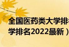 全國(guó)醫(yī)藥類大學(xué)排名2020年（全國(guó)醫(yī)藥類大學(xué)排名2022最新）