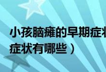 小孩腦癱的早期癥狀有哪些（小孩腦癱的前期癥狀有哪些）