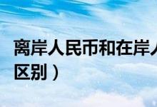 離岸人民幣和在岸人民幣的區(qū)別（兩者有什么區(qū)別）