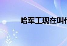 哈軍工現(xiàn)在叫什么（是哪所大學）