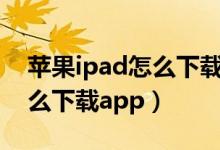 蘋果ipad怎么下載app（如何用蘋果ipad怎么下載app）