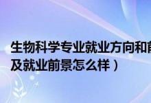 生物科學(xué)專業(yè)就業(yè)方向和前景（2022生物科學(xué)專業(yè)就業(yè)方向及就業(yè)前景怎么樣）