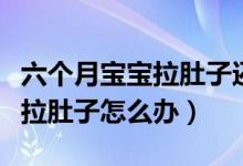 六個(gè)月寶寶拉肚子還能喂輔食嗎（六個(gè)月寶寶拉肚子怎么辦）