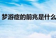 夢游癥的前兆是什么（夢游癥的前兆是什么）