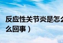 反應(yīng)性關(guān)節(jié)炎是怎么得的（反應(yīng)性關(guān)節(jié)炎是怎么回事）