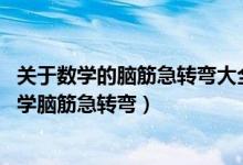 關(guān)于數(shù)學(xué)的腦筋急轉(zhuǎn)彎大全及答案 爆笑版（史上最搞笑的數(shù)學(xué)腦筋急轉(zhuǎn)彎）