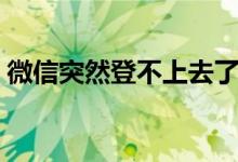 微信突然登不上去了怎么回事（帶你了解它）