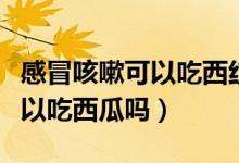 感冒咳嗽可以吃西紅柿雞蛋面嗎（感冒咳嗽可以吃西瓜嗎）