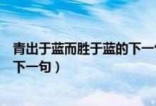 青出于藍(lán)而勝于藍(lán)的下一句（青出于藍(lán)而勝于藍(lán)出自哪里及下一句）