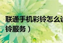 聯通手機彩鈴怎么設置（聯通手機怎樣開啟彩鈴服務）