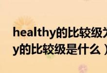 healthy的比較級(jí)為什么不是more（healthy的比較級(jí)是什么）