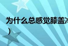 為什么總感覺(jué)膝蓋冷疼（為什么總感覺(jué)膝蓋冷）