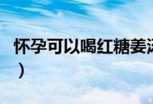 懷孕可以喝紅糖姜湯（懷孕可以喝紅糖姜茶嗎）